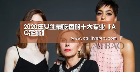 
2020年女生最吃香的十大专业【AG足球】