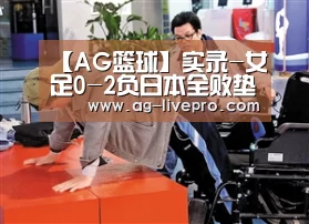 【AG篮球】实录-女足0-2负日本全败垫底