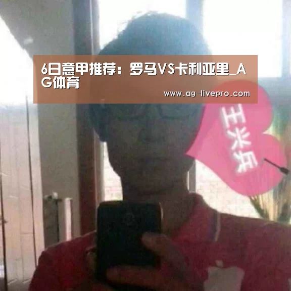 6日意甲推荐：罗马VS卡利亚里_AG体育