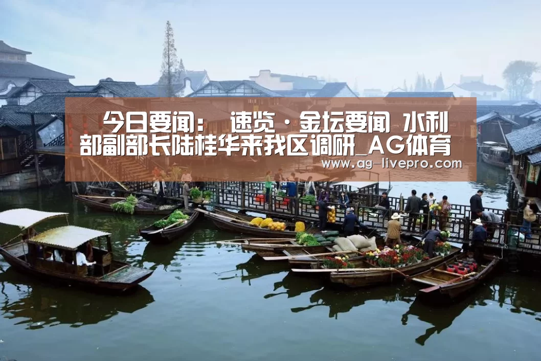 今日要闻: 速览·金坛要闻 水利部副部长陆桂华来我区调研_AG体育(图2) AG足球